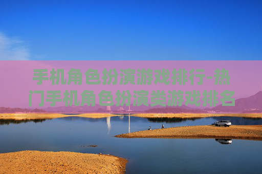 手机角色扮演游戏排行-热门手机角色扮演类游戏排名情况