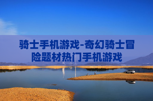 骑士手机游戏-奇幻骑士冒险题材热门手机游戏