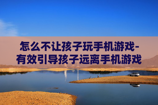 怎么不让孩子玩手机游戏-有效引导孩子远离手机游戏的方法
