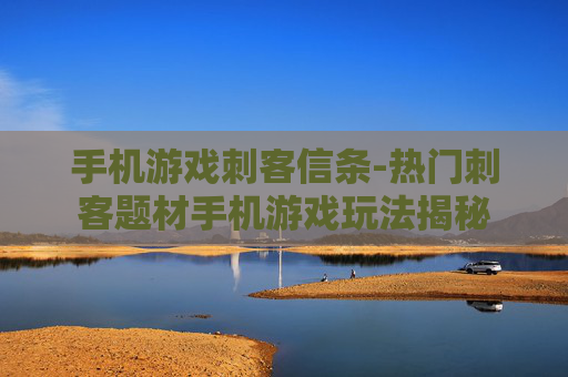 手机游戏刺客信条-热门刺客题材手机游戏玩法揭秘 手机游戏刺客信条-热门刺客题材手机游戏玩法揭秘