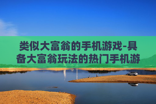 类似大富翁的手机游戏-具备大富翁玩法的热门手机游戏推荐