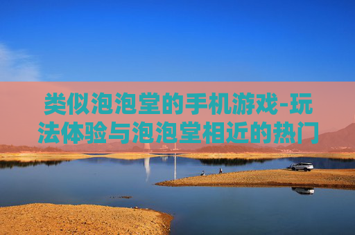 类似泡泡堂的手机游戏-玩法体验与泡泡堂相近的热门手游