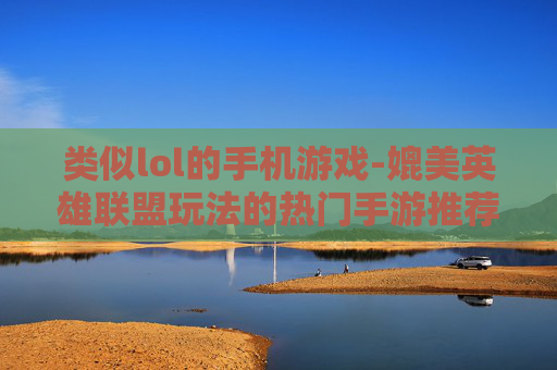 类似lol的手机游戏-媲美英雄联盟玩法的热门手游推荐 类似lol的手机游戏-媲美英雄联盟玩法的热门手游推荐