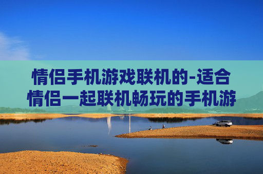 情侣手机游戏联机的-适合情侣一起联机畅玩的手机游戏推荐 情侣手机游戏联机的-适合情侣一起联机畅玩的手机游戏推荐