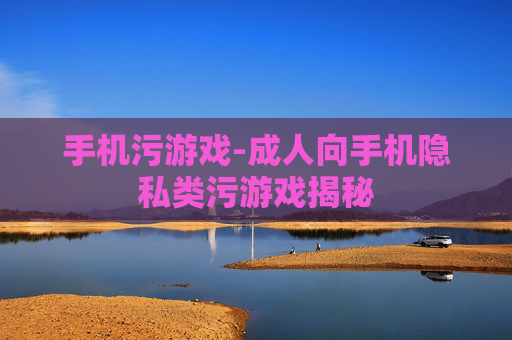 手机污游戏-成人向手机隐私类污游戏揭秘