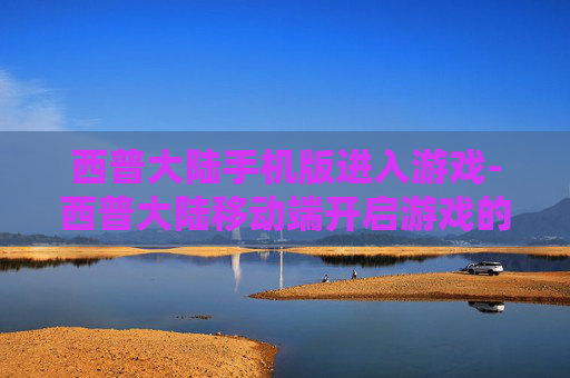 西普大陆手机版进入游戏-西普大陆移动端开启游戏的便捷途径 西普大陆手机版进入游戏-西普大陆移动端开启游戏的便捷途径
