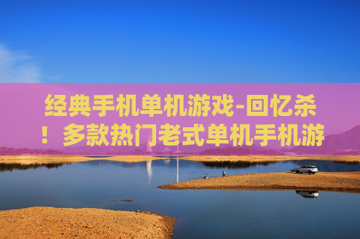经典手机单机游戏-回忆杀!多款热门老式单机手机游戏 经典手机单机游戏-回忆杀!多款热门老式单机手机游戏