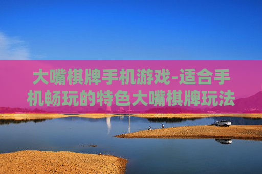 大嘴棋牌手机游戏-适合手机畅玩的特色大嘴棋牌玩法