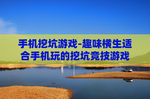 手机挖坑游戏-趣味横生适合手机玩的挖坑竞技游戏