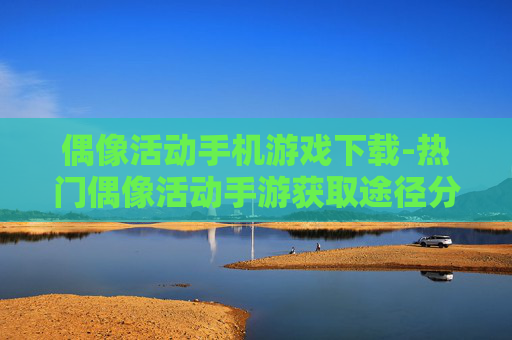 偶像活动手机游戏下载-热门偶像活动手游获取途径分享 偶像活动手机游戏下载-热门偶像活动手游获取途径分享