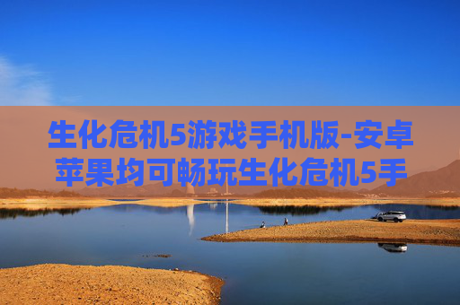 生化危机5游戏手机版-安卓苹果均可畅玩生化危机5手游 生化危机5游戏手机版-安卓苹果均可畅玩生化危机5手游