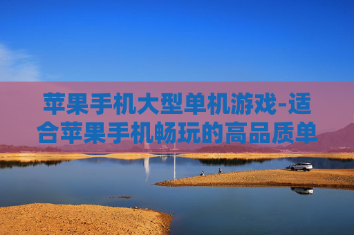 苹果手机大型单机游戏-适合苹果手机畅玩的高品质单机大作 苹果手机大型单机游戏-适合苹果手机畅玩的高品质单机大作