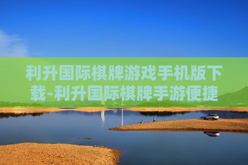 利升国际棋牌游戏手机版下载-利升国际棋牌手游便捷下载途径 利升国际棋牌游戏手机版下载-利升国际棋牌手游便捷下载途径