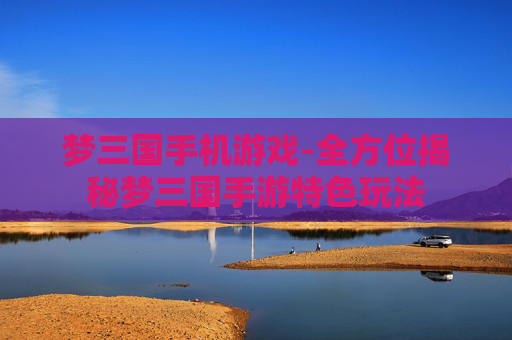 梦三国手机游戏-全方位揭秘梦三国手游特色玩法 梦三国手机游戏-全方位揭秘梦三国手游特色玩法