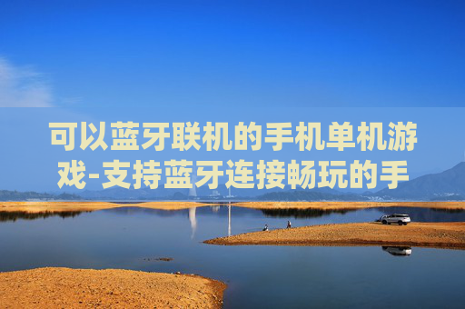 可以蓝牙联机的手机单机游戏-支持蓝牙连接畅玩的手机单机游戏佳作 可以蓝牙联机的手机单机游戏-支持蓝牙连接畅玩的手机单机游戏佳作