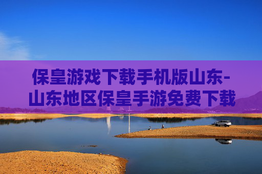 保皇游戏下载手机版山东-山东地区保皇手游免费下载途径