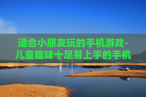 适合小朋友玩的手机游戏-儿童趣味十足易上手的手机游戏推荐 适合小朋友玩的手机游戏-儿童趣味十足易上手的手机游戏推荐