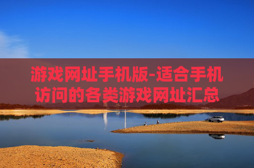 游戏网址手机版-适合手机访问的各类游戏网址汇总 游戏网址手机版-适合手机访问的各类游戏网址汇总