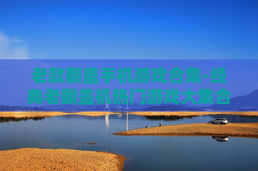 老款翻盖手机游戏合集-经典老翻盖机热门游戏大集合 老款翻盖手机游戏合集-经典老翻盖机热门游戏大集合