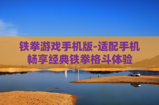 铁拳游戏手机版-适配手机畅享经典铁拳格斗体验 铁拳游戏手机版-适配手机畅享经典铁拳格斗体验