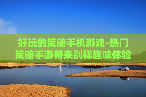 好玩的策略手机游戏-热门策略手游带来别样趣味体验 好玩的策略手机游戏-热门策略手游带来别样趣味体验