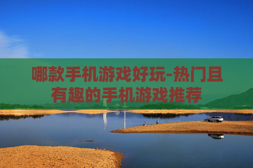 哪款手机游戏好玩-热门且有趣的手机游戏推荐 哪款手机游戏好玩-热门且有趣的手机游戏推荐