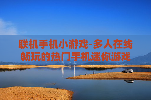 联机手机小游戏-多人在线畅玩的热门手机迷你游戏 联机手机小游戏-多人在线畅玩的热门手机迷你游戏