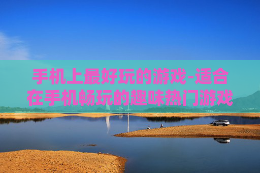手机上最好玩的游戏-适合在手机畅玩的趣味热门游戏 手机上最好玩的游戏-适合在手机畅玩的趣味热门游戏