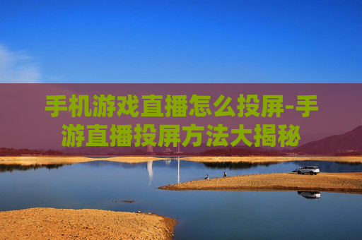 手机游戏直播怎么投屏-手游直播投屏方法大揭秘 手机游戏直播怎么投屏-手游直播投屏方法大揭秘