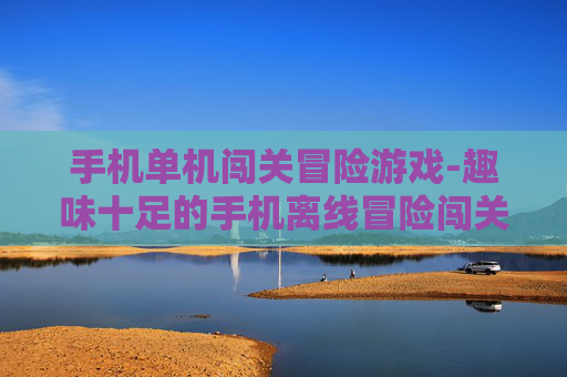 手机单机闯关冒险游戏-趣味十足的手机离线冒险闯关玩法