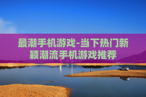 最潮手机游戏-当下热门新颖潮流手机游戏推荐