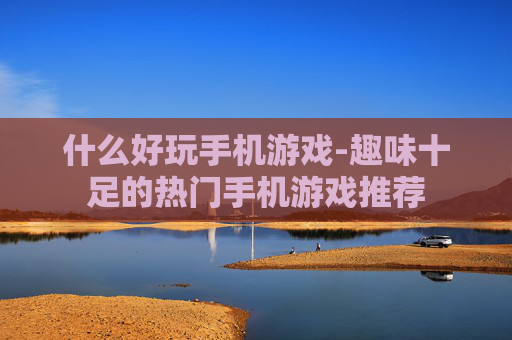 什么好玩手机游戏-趣味十足的热门手机游戏推荐 什么好玩手机游戏-趣味十足的热门手机游戏推荐
