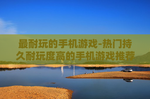 最耐玩的手机游戏-热门持久耐玩度高的手机游戏推荐