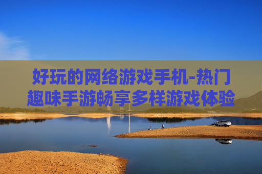 好玩的网络游戏手机-热门趣味手游畅享多样游戏体验