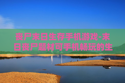 丧尸末日生存手机游戏-末日丧尸题材可手机畅玩的生存游戏 丧尸末日生存手机游戏-末日丧尸题材可手机畅玩的生存游戏