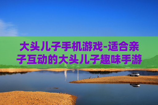 大头儿子手机游戏-适合亲子互动的大头儿子趣味手游 大头儿子手机游戏-适合亲子互动的大头儿子趣味手游