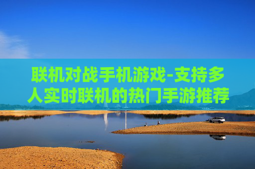 联机对战手机游戏-支持多人实时联机的热门手游推荐