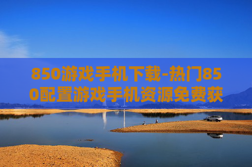 850游戏手机下载-热门850配置游戏手机资源免费获取 850游戏手机下载-热门850配置游戏手机资源免费获取