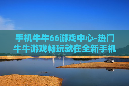 手机牛牛66游戏中心-热门牛牛游戏畅玩就在全新手机游戏平台 手机牛牛66游戏中心-热门牛牛游戏畅玩就在全新手机游戏平台