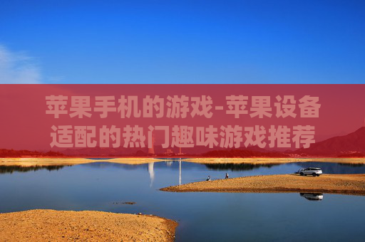 苹果手机的游戏-苹果设备适配的热门趣味游戏推荐