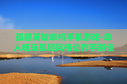 孤胆英雄单机手机游戏-单人畅玩孤胆风格动作手游佳作 孤胆英雄单机手机游戏-单人畅玩孤胆风格动作手游佳作