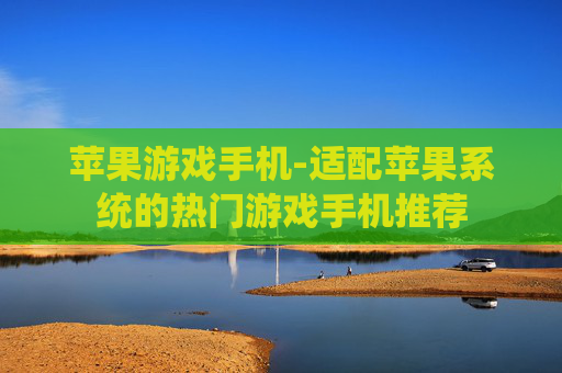苹果游戏手机-适配苹果系统的热门游戏手机推荐 苹果游戏手机-适配苹果系统的热门游戏手机推荐