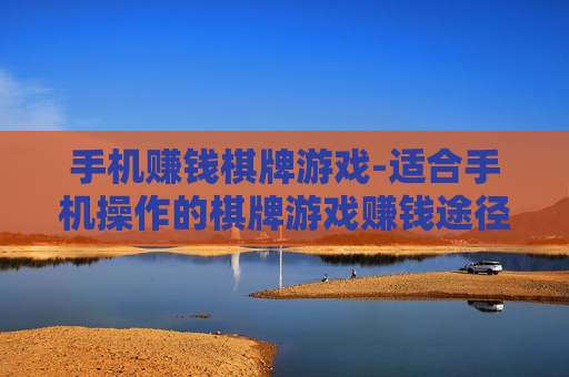 手机赚钱棋牌游戏-适合手机操作的棋牌游戏赚钱途径