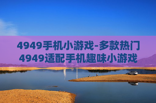 4949手机小游戏-多款热门4949适配手机趣味小游戏 4949手机小游戏-多款热门4949适配手机趣味小游戏