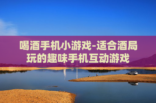 喝酒手机小游戏-适合酒局玩的趣味手机互动游戏 喝酒手机小游戏-适合酒局玩的趣味手机互动游戏