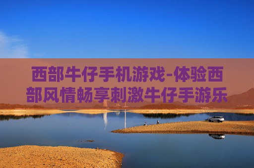 西部牛仔手机游戏-体验西部风情畅享刺激牛仔手游乐趣 西部牛仔手机游戏-体验西部风情畅享刺激牛仔手游乐趣