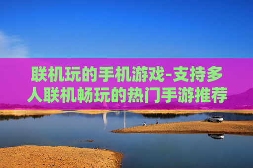 联机玩的手机游戏-支持多人联机畅玩的热门手游推荐 联机玩的手机游戏-支持多人联机畅玩的热门手游推荐