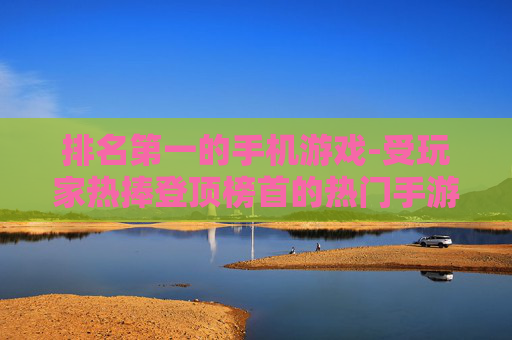 排名第一的手机游戏-受玩家热捧登顶榜首的热门手游 排名第一的手机游戏-受玩家热捧登顶榜首的热门手游