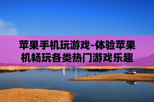 苹果手机玩游戏-体验苹果机畅玩各类热门游戏乐趣 苹果手机玩游戏-体验苹果机畅玩各类热门游戏乐趣