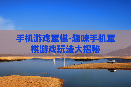 手机游戏军棋-趣味手机军棋游戏玩法大揭秘 手机游戏军棋-趣味手机军棋游戏玩法大揭秘